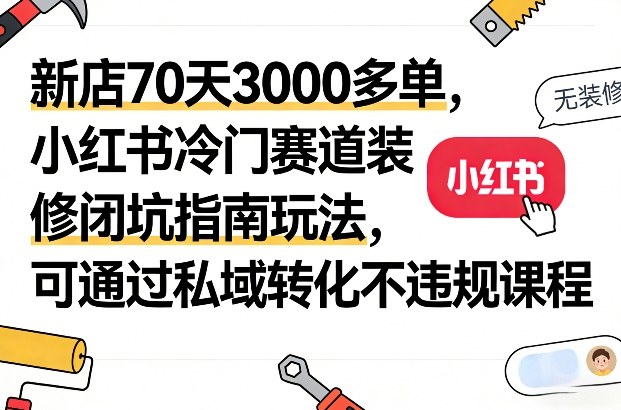 新店70天3000多单，小红书冷门赛道装修闭坑指南玩法，可通过私域转化不违规课程-创业网 - 最新网络创业项目与实战营销教程平台 | cye.cc