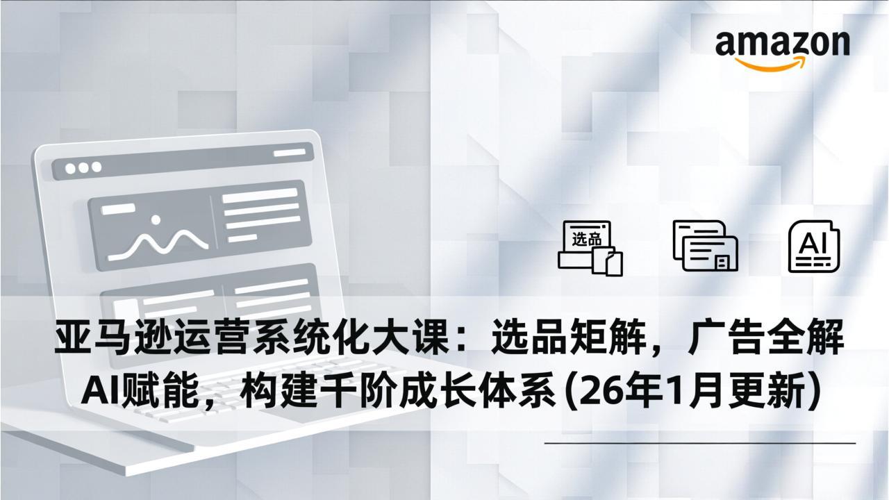 亚马逊运营系统化大课：选品矩阵，广告全解，AI赋能，构建千阶成长体系(26年1月更新-创业网 - 最新网络创业项目与实战营销教程平台 | cye.cc