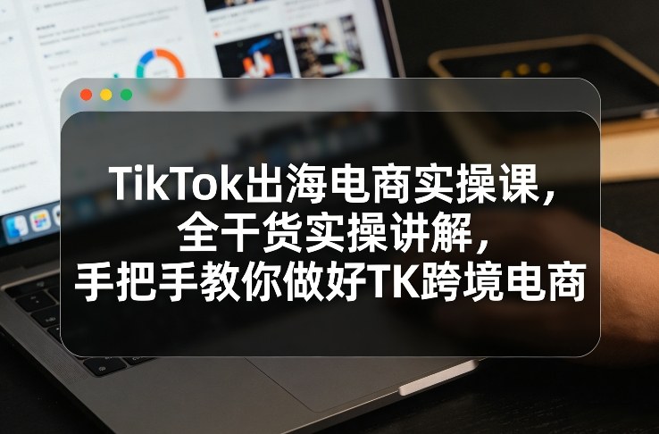 TikTok出海电商实操课，全干货实操讲解，手把手教你做好TK跨境电商-创业网 - 最新网络创业项目与实战营销教程平台 | cye.cc