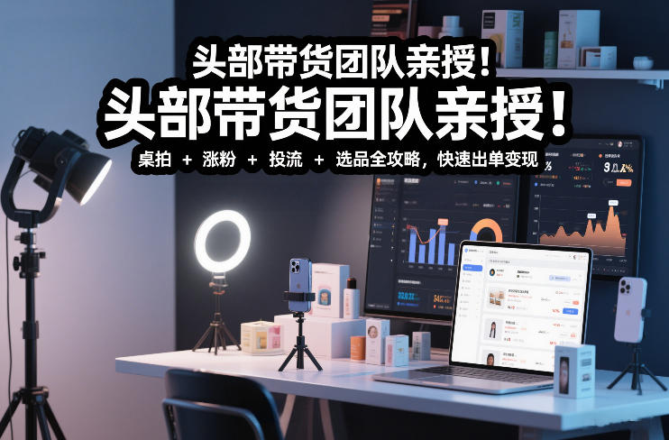头部带货团队亲授！专业短视频实拍带货课：桌拍+涨粉+投流+选品全攻略，快速出单变现，月入2w+-创业网 - 最新网络创业项目与实战营销教程平台 | cye.cc